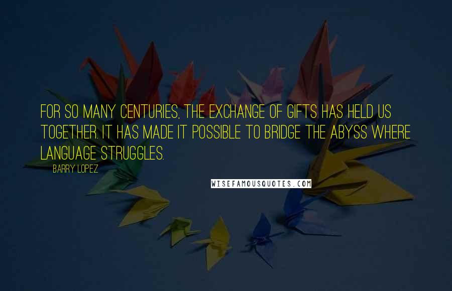 Barry Lopez Quotes: For so many centuries, the exchange of gifts has held us together. It has made it possible to bridge the abyss where language struggles.