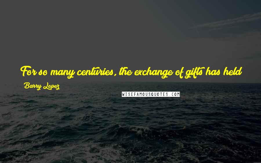 Barry Lopez Quotes: For so many centuries, the exchange of gifts has held us together. It has made it possible to bridge the abyss where language struggles.