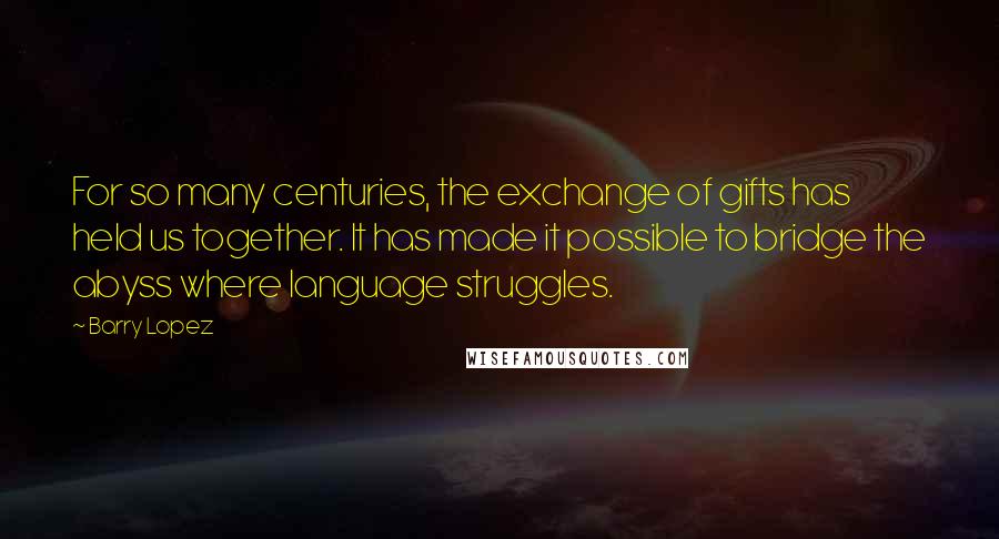 Barry Lopez Quotes: For so many centuries, the exchange of gifts has held us together. It has made it possible to bridge the abyss where language struggles.