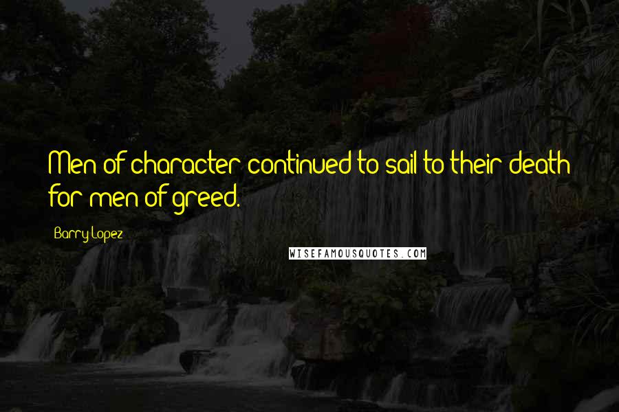 Barry Lopez Quotes: Men of character continued to sail to their death for men of greed.