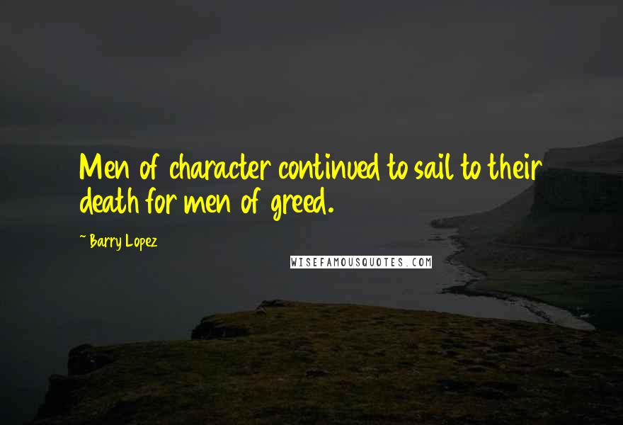 Barry Lopez Quotes: Men of character continued to sail to their death for men of greed.