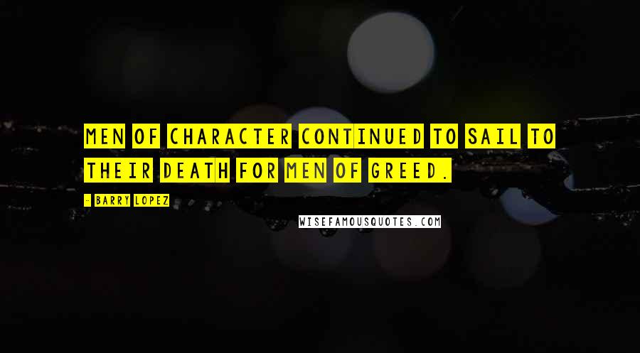 Barry Lopez Quotes: Men of character continued to sail to their death for men of greed.