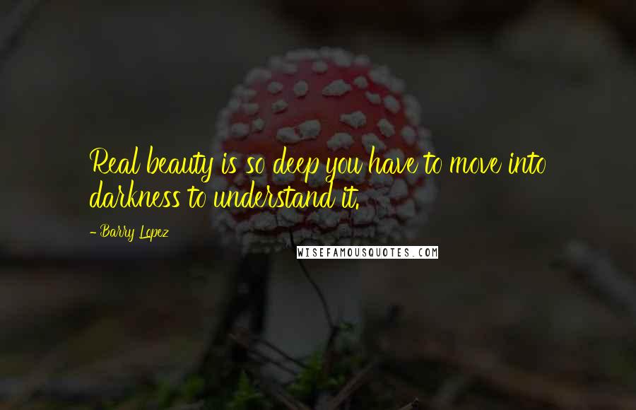 Barry Lopez Quotes: Real beauty is so deep you have to move into darkness to understand it.