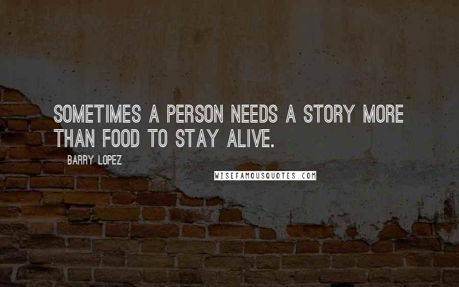 Barry Lopez Quotes: Sometimes a person needs a story more than food to stay alive.