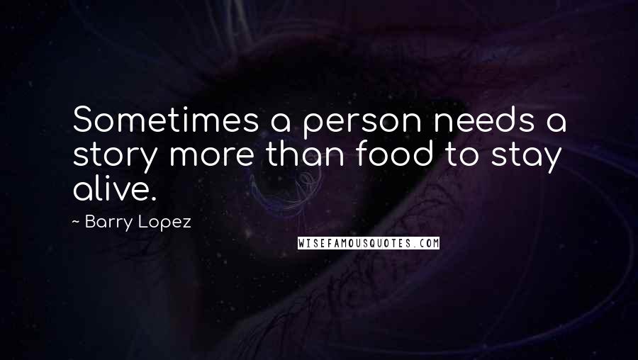 Barry Lopez Quotes: Sometimes a person needs a story more than food to stay alive.