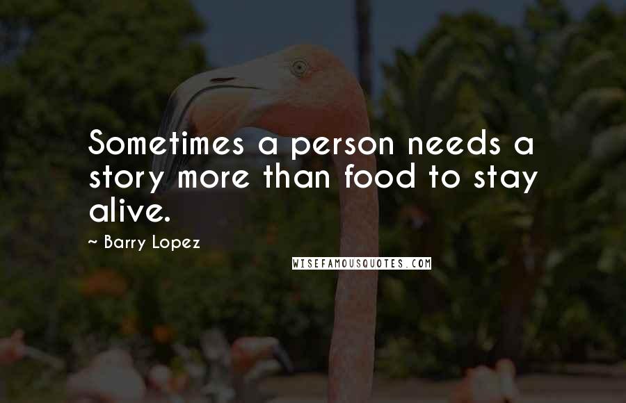 Barry Lopez Quotes: Sometimes a person needs a story more than food to stay alive.