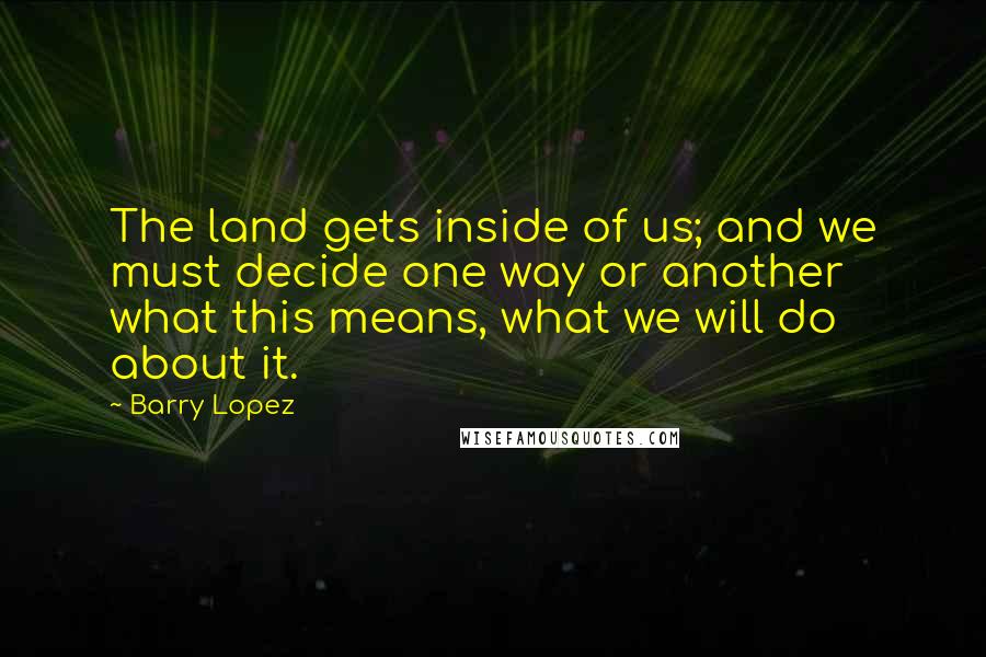 Barry Lopez Quotes: The land gets inside of us; and we must decide one way or another what this means, what we will do about it.