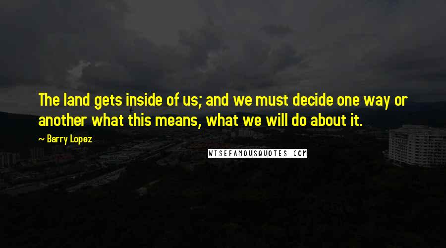 Barry Lopez Quotes: The land gets inside of us; and we must decide one way or another what this means, what we will do about it.