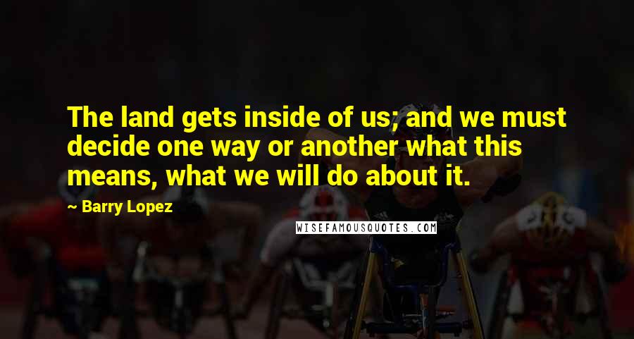 Barry Lopez Quotes: The land gets inside of us; and we must decide one way or another what this means, what we will do about it.
