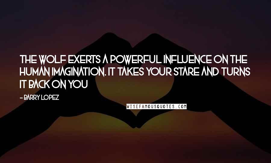 Barry Lopez Quotes: The wolf exerts a powerful influence on the human imagination. It takes your stare and turns it back on you