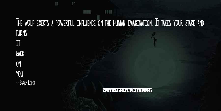 Barry Lopez Quotes: The wolf exerts a powerful influence on the human imagination. It takes your stare and turns it back on you