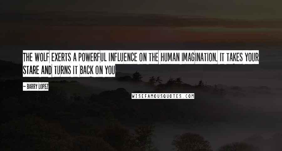 Barry Lopez Quotes: The wolf exerts a powerful influence on the human imagination. It takes your stare and turns it back on you