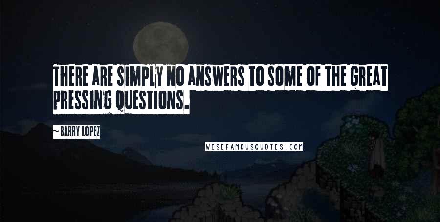 Barry Lopez Quotes: There are simply no answers to some of the great pressing questions.