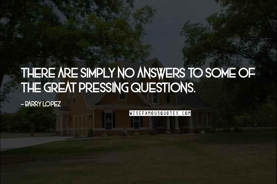 Barry Lopez Quotes: There are simply no answers to some of the great pressing questions.