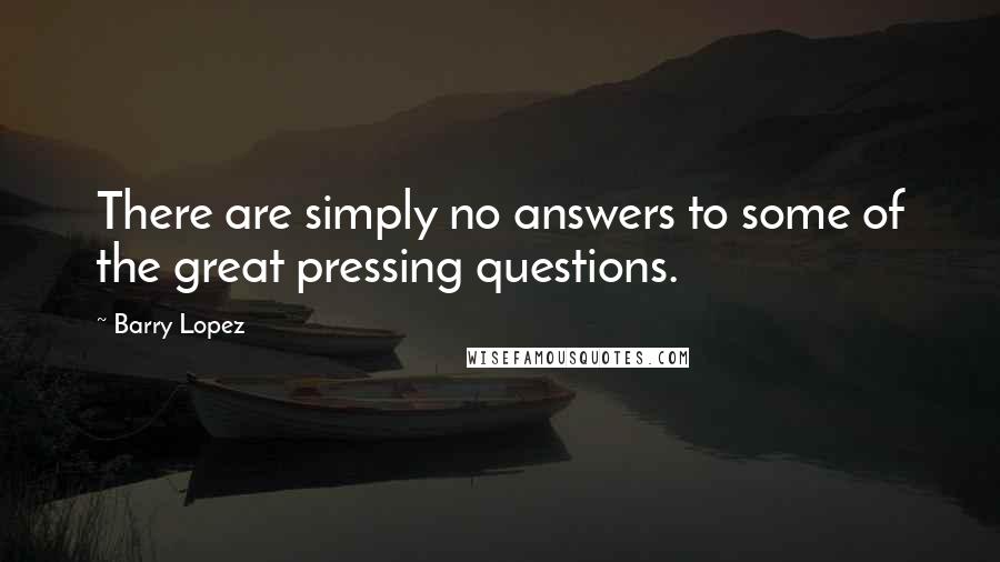 Barry Lopez Quotes: There are simply no answers to some of the great pressing questions.