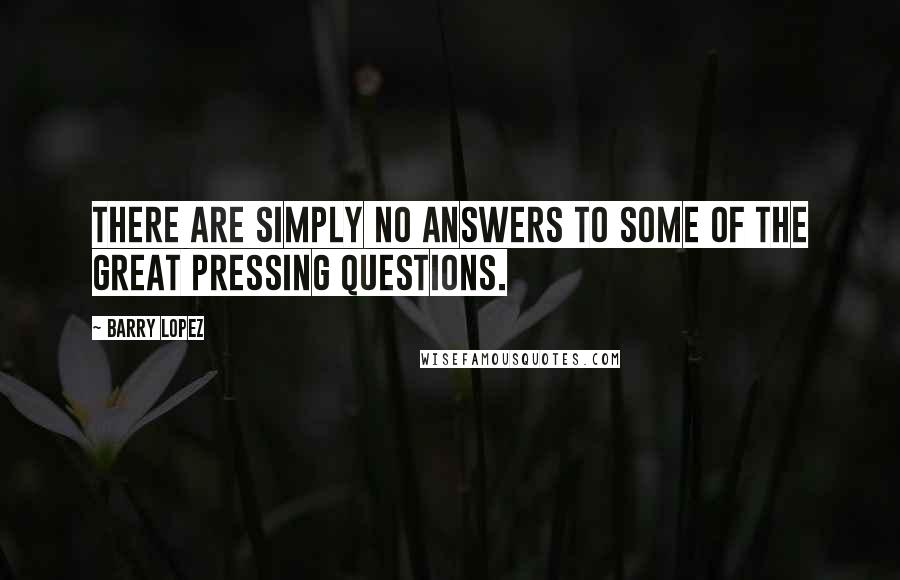 Barry Lopez Quotes: There are simply no answers to some of the great pressing questions.