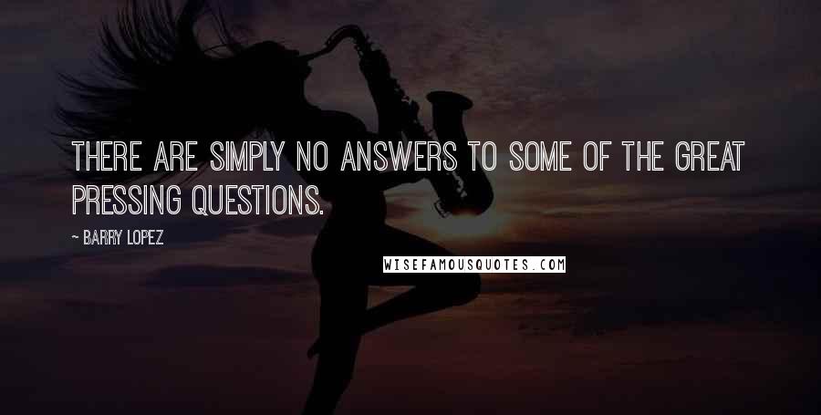 Barry Lopez Quotes: There are simply no answers to some of the great pressing questions.