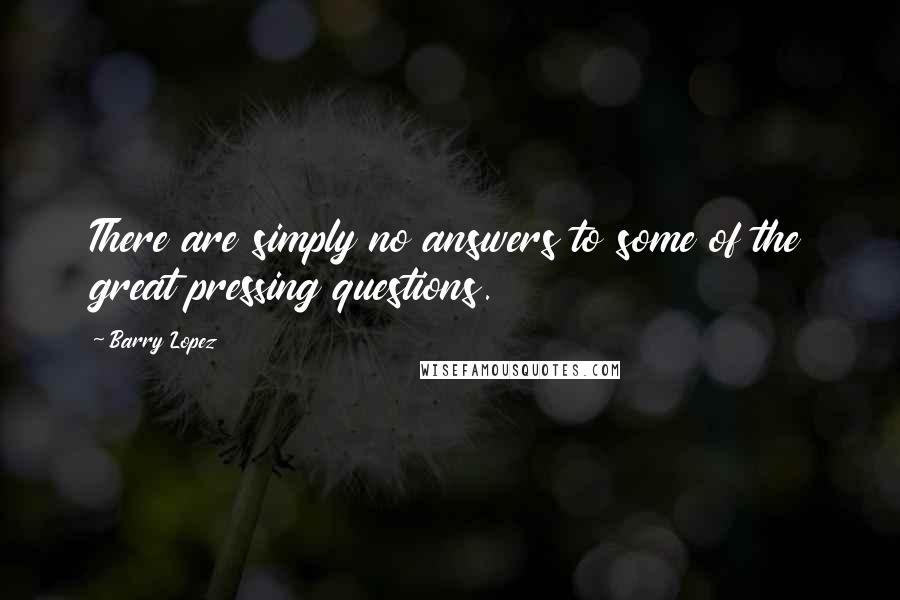 Barry Lopez Quotes: There are simply no answers to some of the great pressing questions.