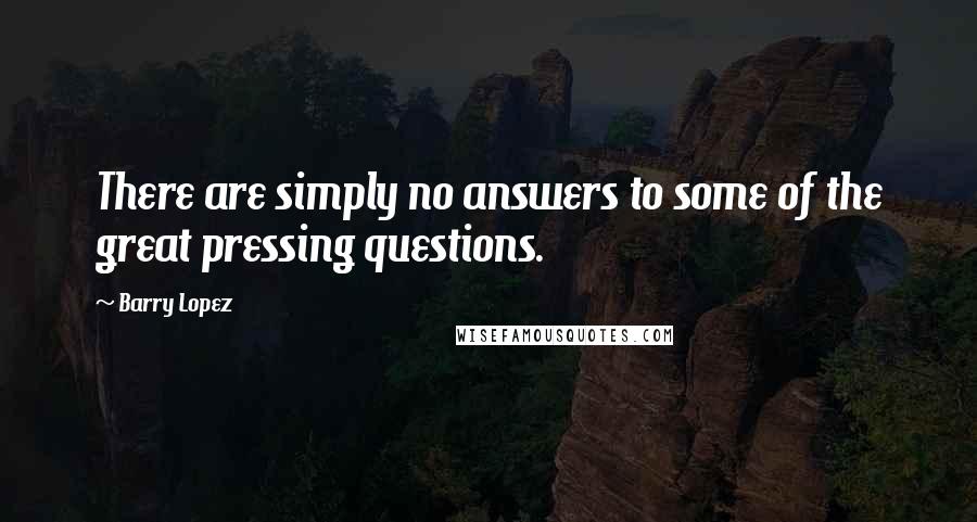 Barry Lopez Quotes: There are simply no answers to some of the great pressing questions.