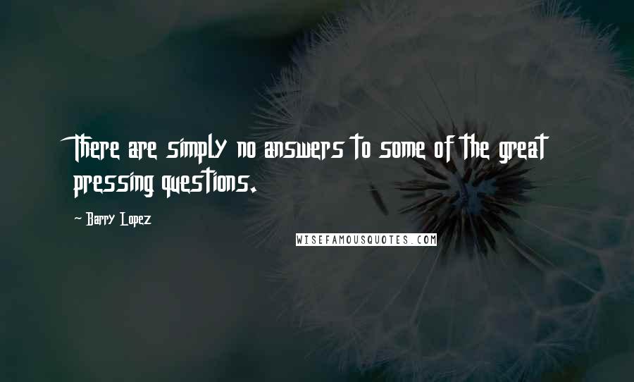 Barry Lopez Quotes: There are simply no answers to some of the great pressing questions.