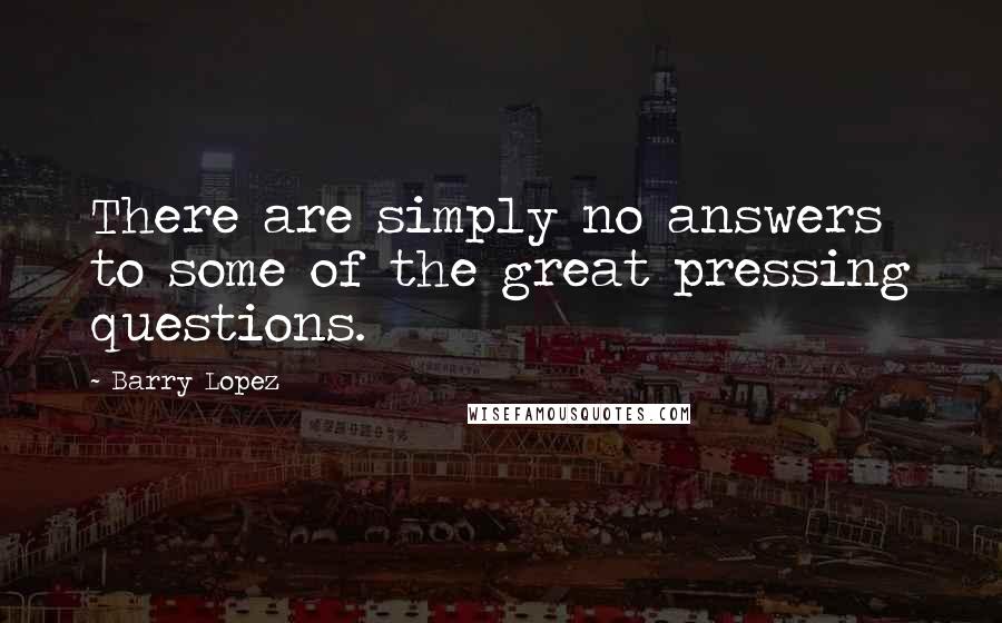 Barry Lopez Quotes: There are simply no answers to some of the great pressing questions.