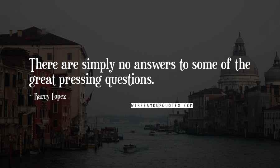Barry Lopez Quotes: There are simply no answers to some of the great pressing questions.