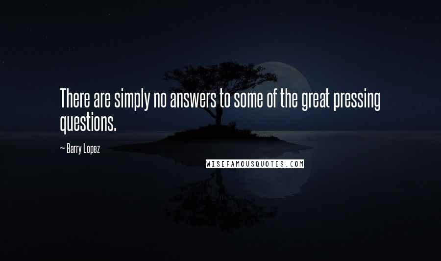 Barry Lopez Quotes: There are simply no answers to some of the great pressing questions.