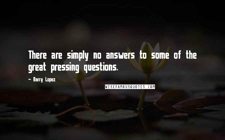 Barry Lopez Quotes: There are simply no answers to some of the great pressing questions.