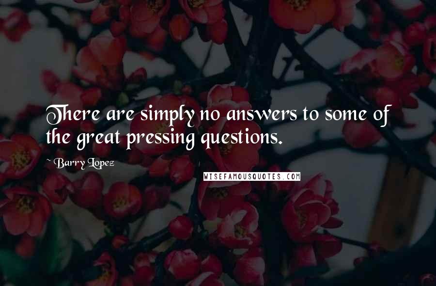 Barry Lopez Quotes: There are simply no answers to some of the great pressing questions.