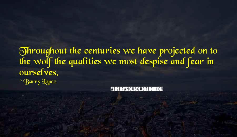 Barry Lopez Quotes: Throughout the centuries we have projected on to the wolf the qualities we most despise and fear in ourselves.