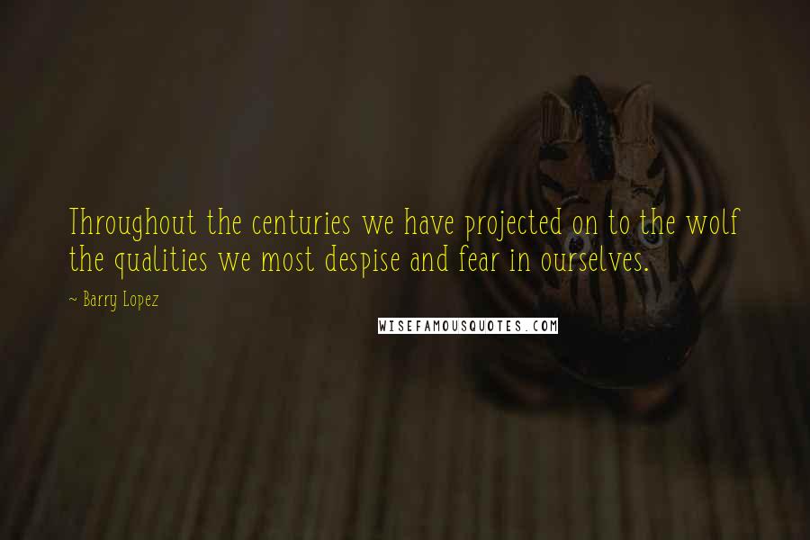 Barry Lopez Quotes: Throughout the centuries we have projected on to the wolf the qualities we most despise and fear in ourselves.