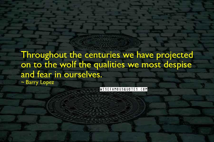 Barry Lopez Quotes: Throughout the centuries we have projected on to the wolf the qualities we most despise and fear in ourselves.
