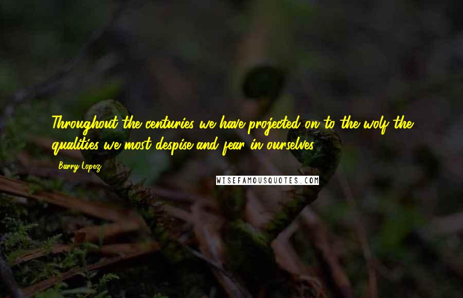 Barry Lopez Quotes: Throughout the centuries we have projected on to the wolf the qualities we most despise and fear in ourselves.