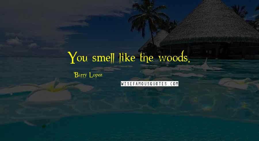 Barry Lopez Quotes: You smell like the woods.