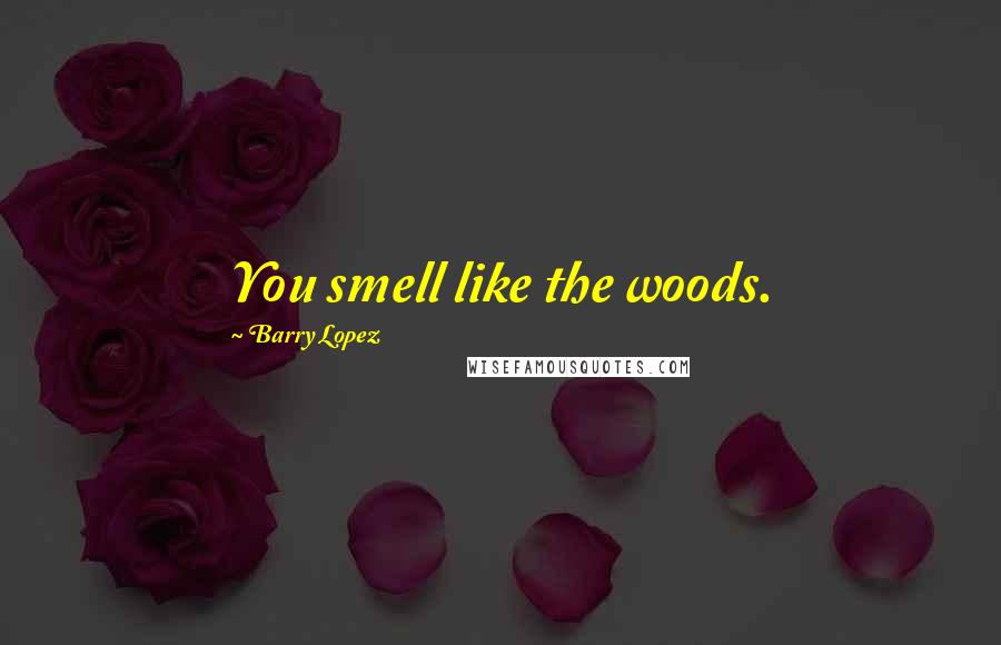 Barry Lopez Quotes: You smell like the woods.
