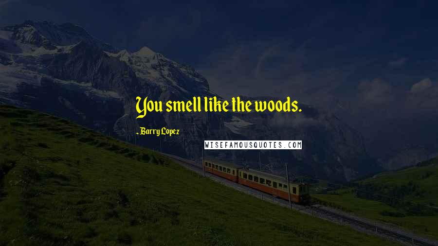 Barry Lopez Quotes: You smell like the woods.