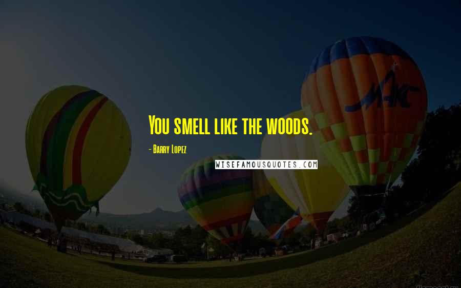 Barry Lopez Quotes: You smell like the woods.
