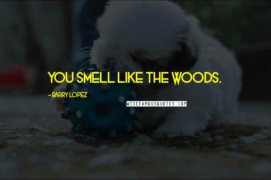 Barry Lopez Quotes: You smell like the woods.