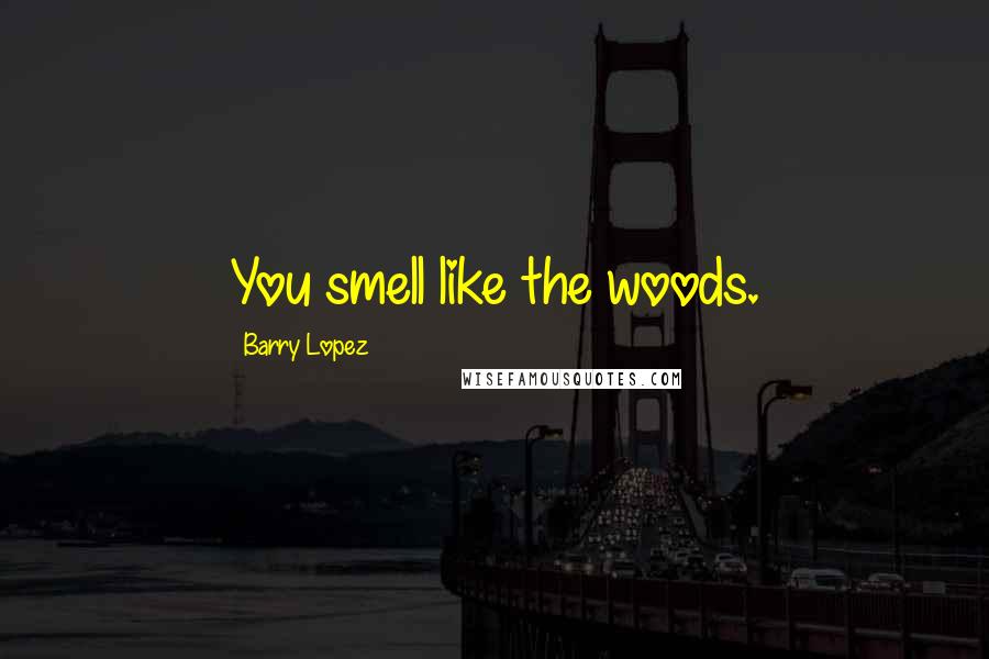 Barry Lopez Quotes: You smell like the woods.