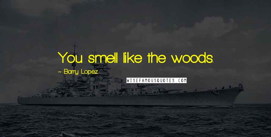 Barry Lopez Quotes: You smell like the woods.