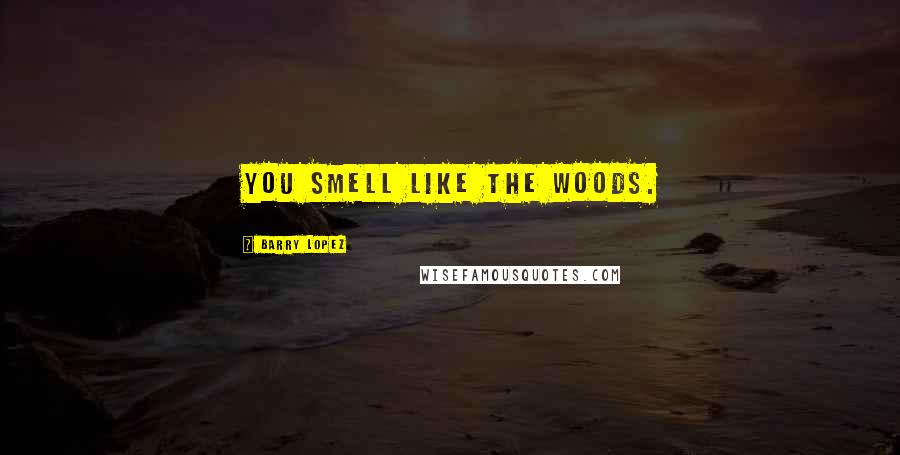 Barry Lopez Quotes: You smell like the woods.