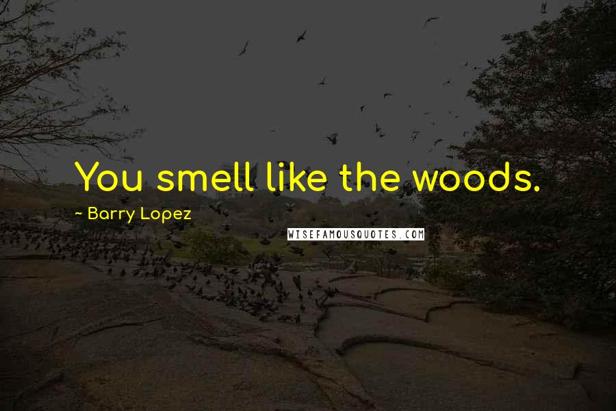 Barry Lopez Quotes: You smell like the woods.