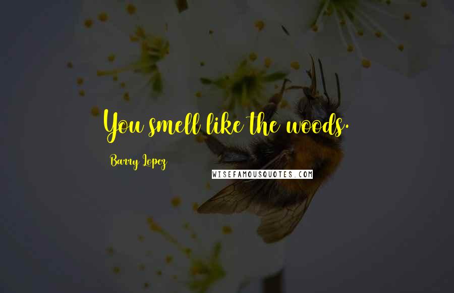 Barry Lopez Quotes: You smell like the woods.