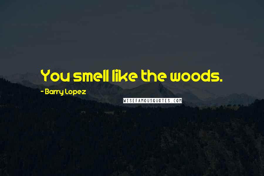 Barry Lopez Quotes: You smell like the woods.