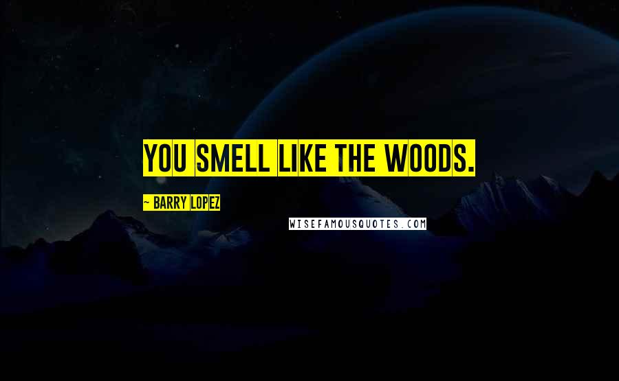 Barry Lopez Quotes: You smell like the woods.