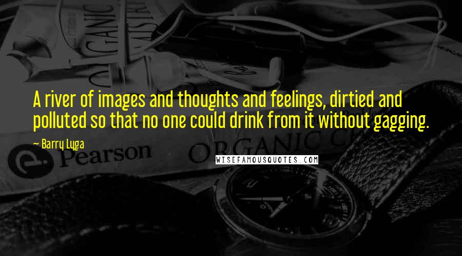 Barry Lyga Quotes: A river of images and thoughts and feelings, dirtied and polluted so that no one could drink from it without gagging.