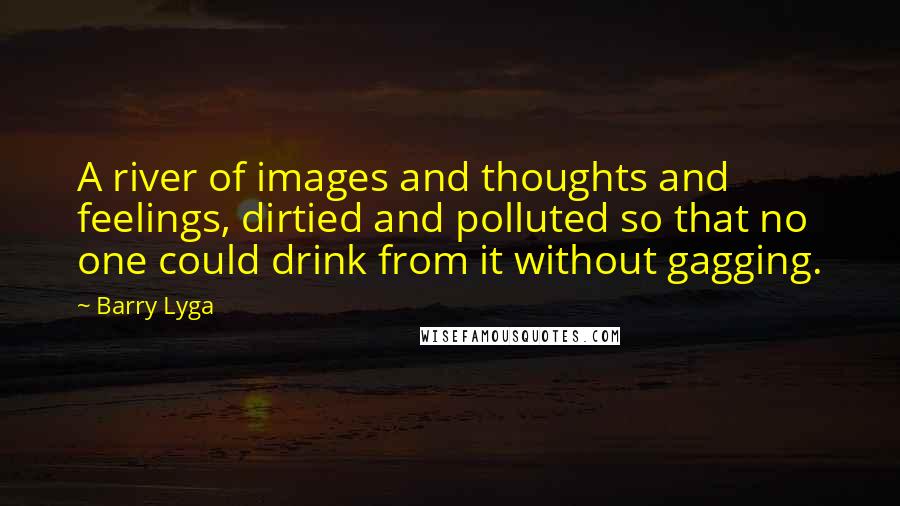 Barry Lyga Quotes: A river of images and thoughts and feelings, dirtied and polluted so that no one could drink from it without gagging.