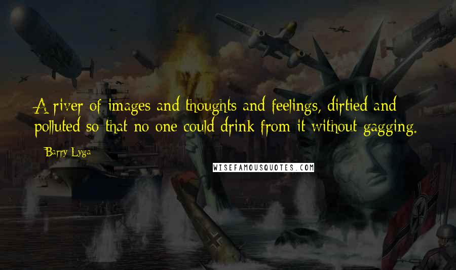 Barry Lyga Quotes: A river of images and thoughts and feelings, dirtied and polluted so that no one could drink from it without gagging.