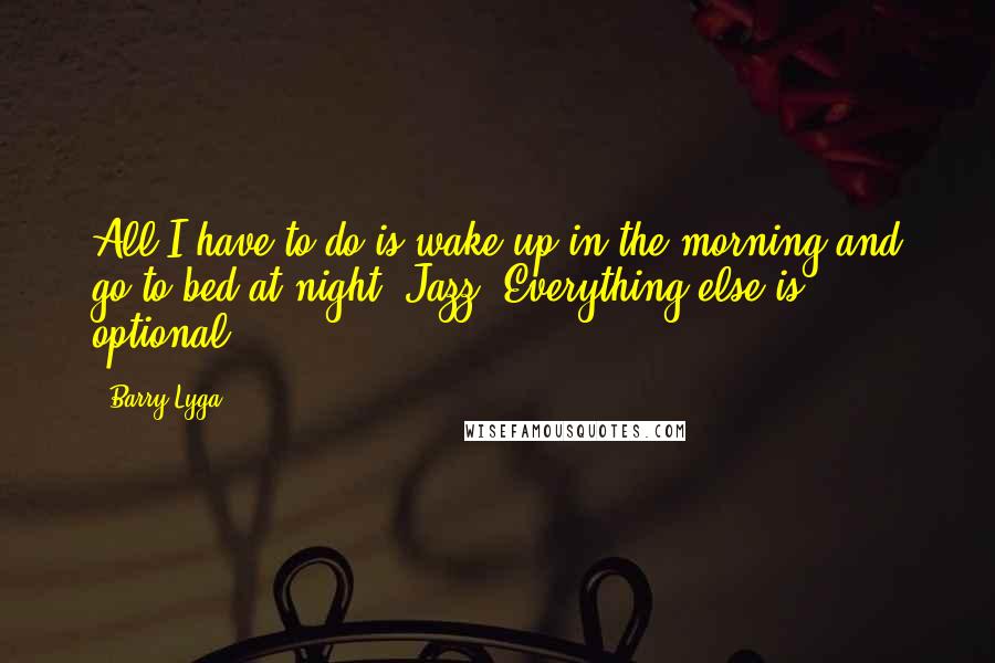 Barry Lyga Quotes: All I have to do is wake up in the morning and go to bed at night, Jazz. Everything else is optional.
