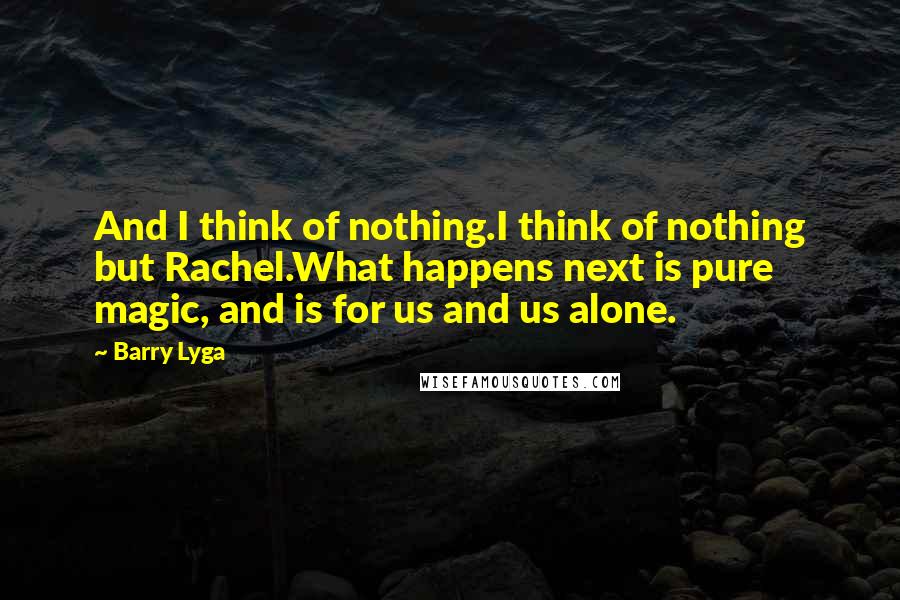 Barry Lyga Quotes: And I think of nothing.I think of nothing but Rachel.What happens next is pure magic, and is for us and us alone.